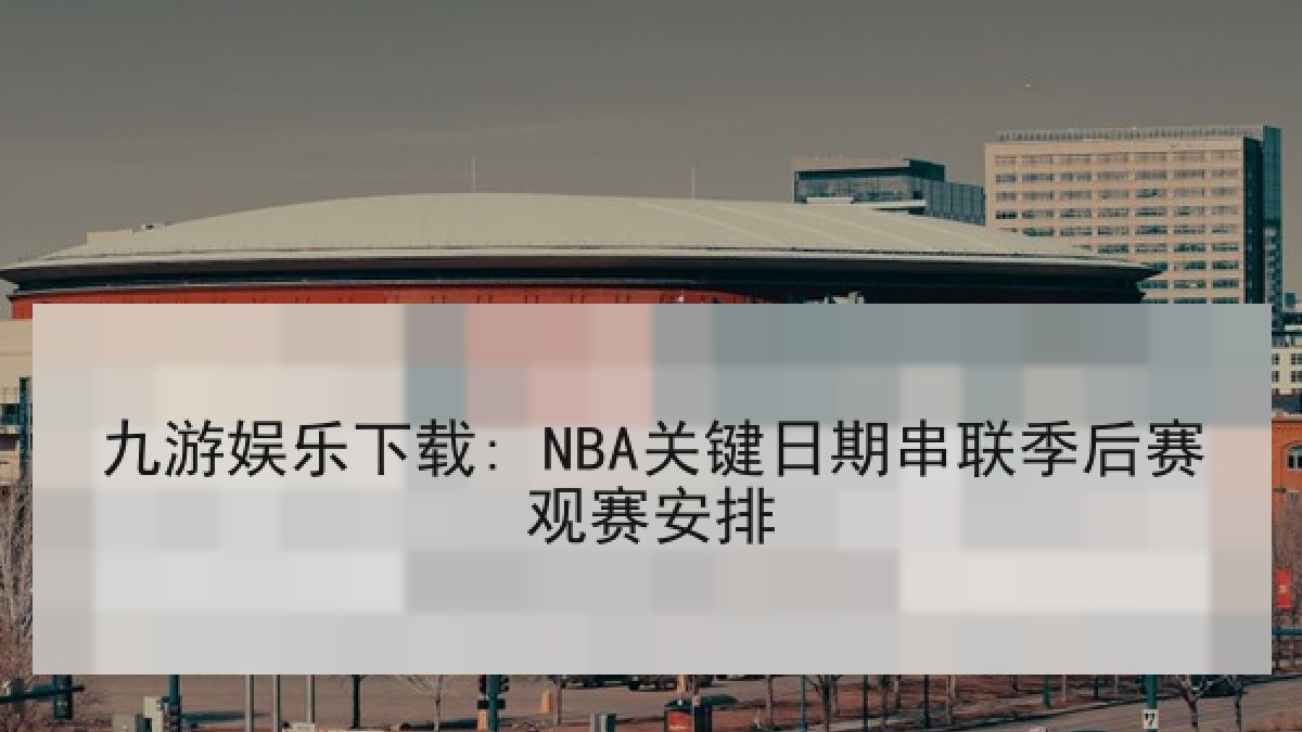 九游娱乐下载: NBA关键日期串联季后赛观赛安排