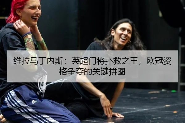 维拉马丁内斯：英超门将扑救之王，欧冠资格争夺的关键拼图