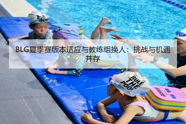 BLG夏季赛版本适应与教练组换人：挑战与机遇并存