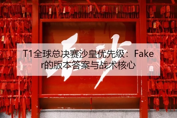 T1全球总决赛沙皇优先级：Faker的版本答案与战术核心