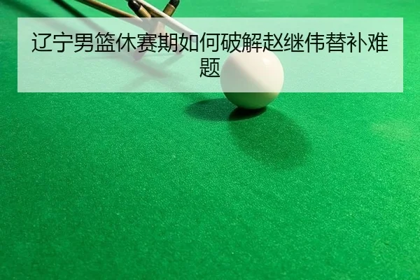 辽宁男篮休赛期如何破解赵继伟替补难题