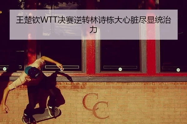 王楚钦WTT决赛逆转林诗栋大心脏尽显统治力