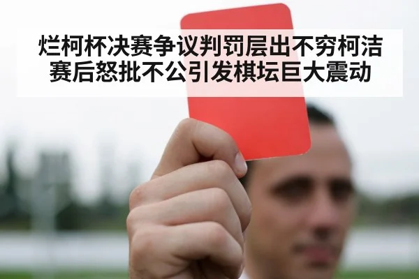 烂柯杯决赛争议判罚层出不穷柯洁赛后怒批不公引发棋坛巨大震动