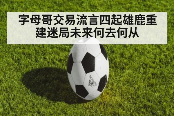字母哥交易流言四起雄鹿重建迷局未来何去何从