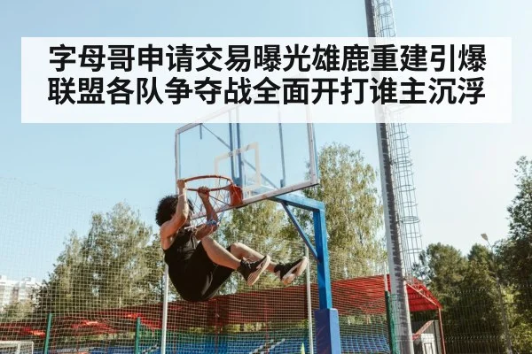 字母哥申请交易曝光雄鹿重建引爆联盟各队争夺战全面开打谁主沉浮