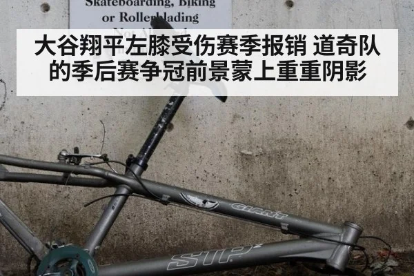 大谷翔平左膝受伤赛季报销 道奇队的季后赛争冠前景蒙上重重阴影