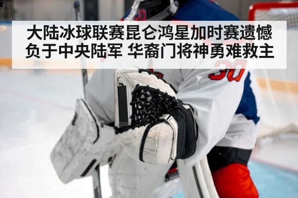 大陆冰球联赛昆仑鸿星加时赛遗憾负于中央陆军 华裔门将神勇难救主