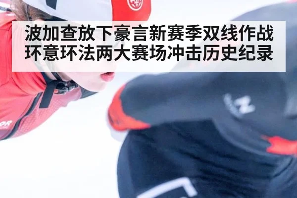波加查放下豪言新赛季双线作战 环意环法两大赛场冲击历史纪录