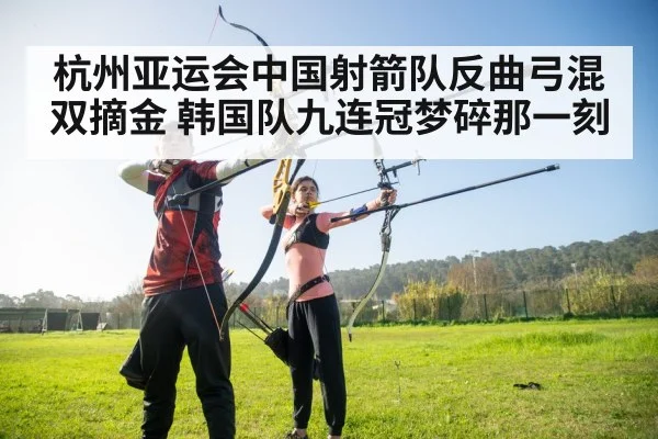 杭州亚运会中国射箭队反曲弓混双摘金 韩国队九连冠梦碎那一刻