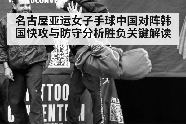 名古屋亚运女子手球中国对阵韩国快攻与防守分析胜负关键解读
