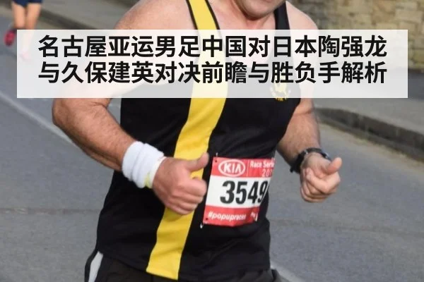 名古屋亚运男足中国对日本陶强龙与久保建英对决前瞻与胜负手解析